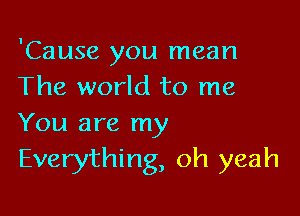 'Cause you mean
The world to me

You are my
Everything, oh yeah