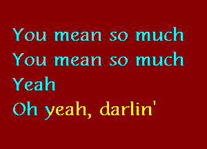 You mean so much
You mean so much

Yeah
Oh yeah, darlin'