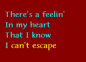 There's a feelin
In my heart

That I know
I can't escape