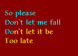So please
Don't let me fall

Don't let it be
Too late