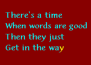 There's a time
When words are good

Then they just
Get in the way