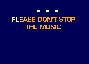 PLEASE DON'T STOP
THE MUSIC