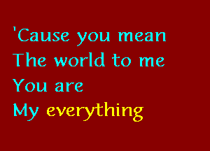 'Cause you mean
The world to me

You are
My everything