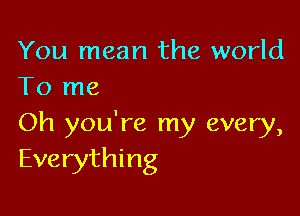 You mean the world
To me

Oh you're my every,
Everything