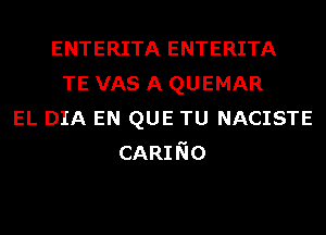 ENTERITA ENTERITA
TE VAS A QUEMAR
EL DIA EN QUE TU NACISTE
CARINO