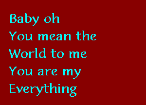 Baby oh
You mean the

World to me

You are my

Everything