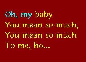 Oh, my baby
You mean so much,

You mean so much
To me, ho...