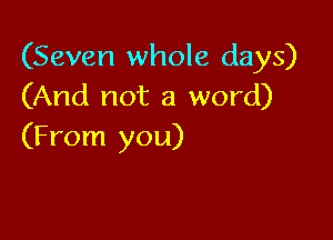 (Seven whole days)
(And not a word)

(From you)