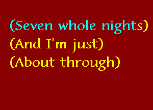 (Seven whole nights)
(And I'm just)

(About through)