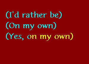 (I'd rather be)
(On my own)

(Yes, on my own)