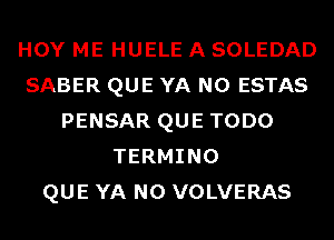 HOY ME HUELE A SOLEDAD
SABER QUE YA N0 ESTAS
PENSAR QUE TODO
TERMINO
QUE YA N0 VOLVERAS