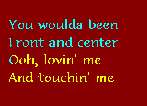 You woulda been
Front and center

Ooh, lovin' me
And touchin' me