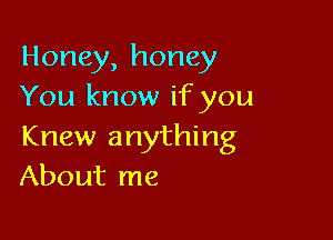 Honey, honey
You know if you

Knew anything
About me