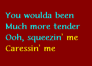 You woulda been
Much more tender

Ooh, squeezin' me
Caressin' me