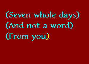 (Seven whole days)
(And not a word)

(From you)