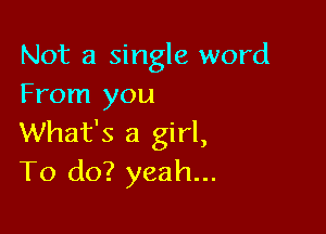 Not a single word
From you

What's a girl,
To do? yeah...