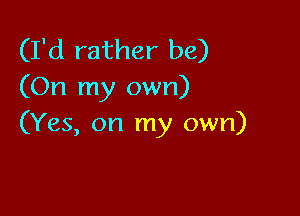 (I'd rather be)
(On my own)

(Yes, on my own)