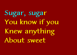 Sugar, sugar
You know if you

Knew anything
About sweet