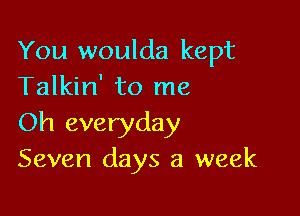 You woulda kept
Talkin' to me

Oh everyday
Seven days a week