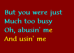 But you were just
Much too busy

Oh, abusin' me
And usin' me