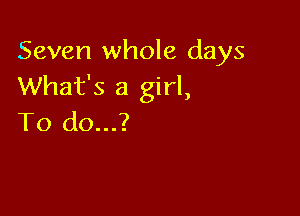 Seven whole days
What's a girl,

To do...?