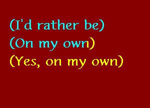 (I'd rather be)
(On my own)

(Yes, on my own)