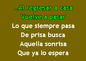 ..Al regresar a casa
Vuelve a pasar
Lo que siempre pasa
De prisa busca
Aquella sonrisa
Que ya lo espera