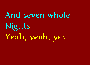 And seven whole
Nights

Yeah, yeah, yes...