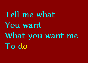 Tell me what
You want

What you want me
To do