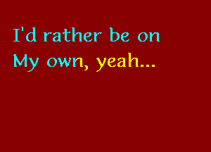 I'd rather be on
My own, yeah...