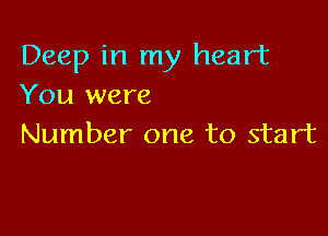 Deep in my heart
You were

Number one to start