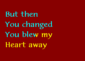 But then
You changed

You blew my
Heart away