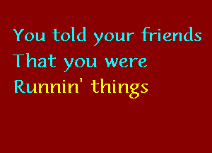 You told your friends
That you were

Runnin' things