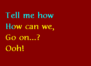 Tell me how
How can we,

Go on...?
Ooh!