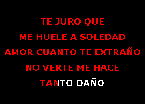 TE JURO QUE
ME HUELE A SOLEDAD
AMOR CUANTO TE EXTRANO
N0 VERTE ME HACE
TANTO DANo