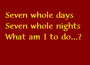 Seven whole days
Seven whole nights

What am I to (10...?