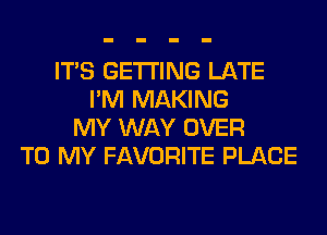 ITS GETTING LATE
I'M MAKING
MY WAY OVER
TO MY FAVORITE PLACE