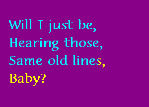 Will I just be,
Hearing those,

Same old lines,
Baby?