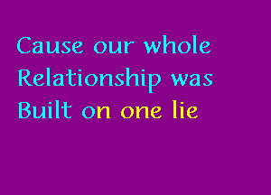 Cause our whole
Relationship was

Built on one lie