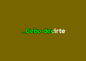 ..Debo decirte