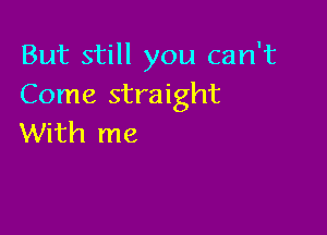 But still you can't
Come straight

With me