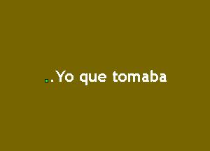 ..Yo que tomaba