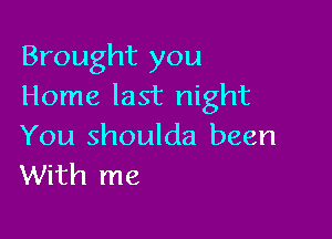 Brought you
Home last night

You shoulda been
With me