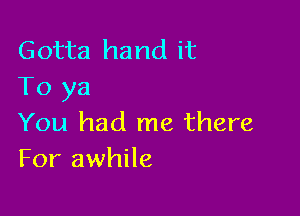 Gotta hand it
To ya

You had me there
For awhile