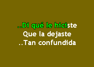 ..Di que'z le hiciste

Que la dejaste
..Tan confundida