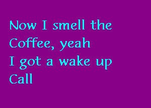 Now I smell the
Coffee, yeah

I got a wake up
Call