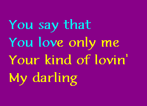 You say that
You love only me

Your kind of lovin'
My darling