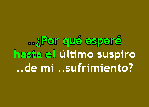 ..gPor quc espere'z

hasta el ultimo suspiro
..de mi ..sufrimiento?