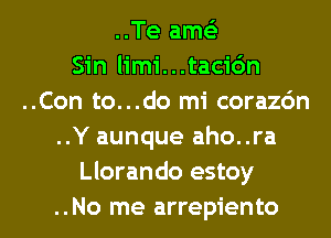 ..Te amc
Sin limi...tacic')n
..Con to...do mi corazdn
..Y aunque aho..ra
Llorando estoy

..No me arrepiento l