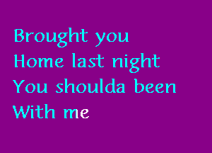 Brought you
Home last night

You shoulda been
With me